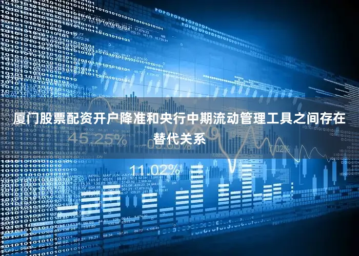 厦门股票配资开户降准和央行中期流动管理工具之间存在替代关系