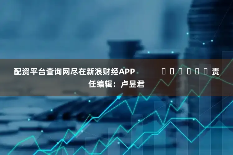 配资平台查询网尽在新浪财经APP            						责任编辑：卢昱君
