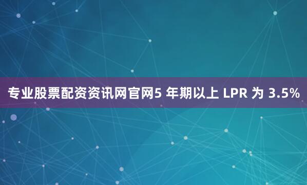 专业股票配资资讯网官网5 年期以上 LPR 为 3.5%