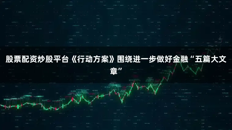 股票配资炒股平台　　《行动方案》围绕进一步做好金融“五篇大文章”