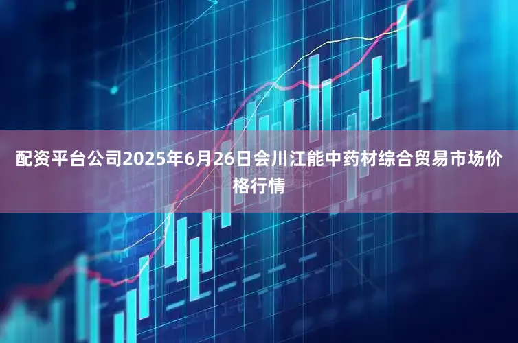 配资平台公司2025年6月26日会川江能中药材综合贸易市场价格行情