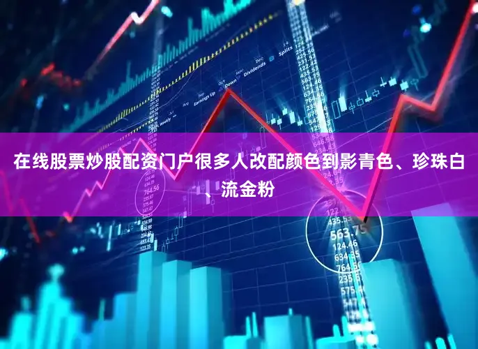 在线股票炒股配资门户很多人改配颜色到影青色、珍珠白、流金粉