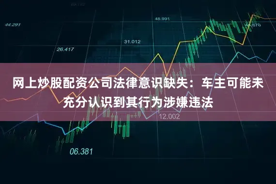 网上炒股配资公司法律意识缺失：车主可能未充分认识到其行为涉嫌违法