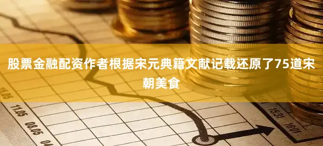 股票金融配资作者根据宋元典籍文献记载还原了75道宋朝美食