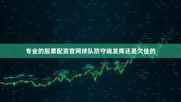 专业的股票配资官网球队防守端发挥还是欠佳的