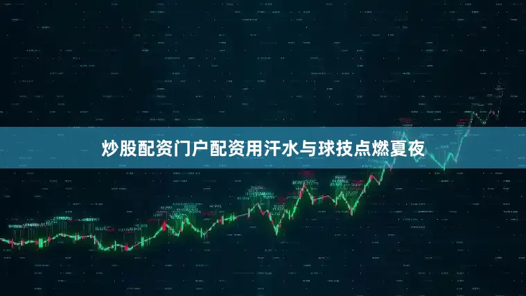 炒股配资门户配资用汗水与球技点燃夏夜