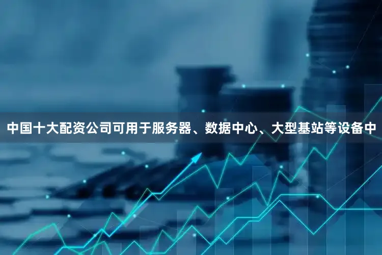 中国十大配资公司可用于服务器、数据中心、大型基站等设备中