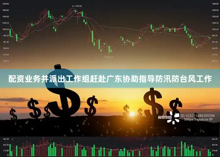 配资业务并派出工作组赶赴广东协助指导防汛防台风工作