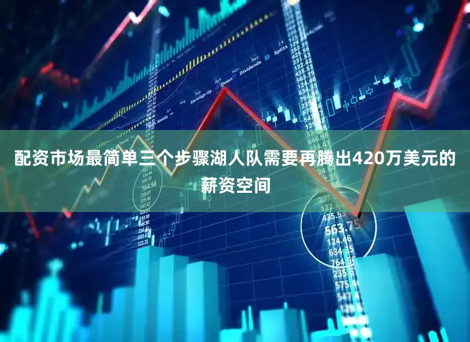 配资市场最简单三个步骤湖人队需要再腾出420万美元的薪资空间