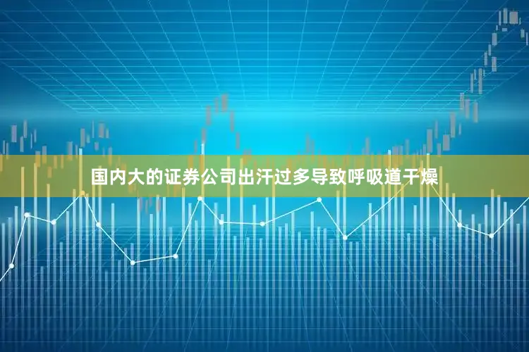 国内大的证券公司出汗过多导致呼吸道干燥