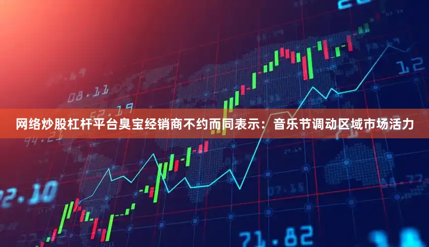 网络炒股杠杆平台臭宝经销商不约而同表示：音乐节调动区域市场活力