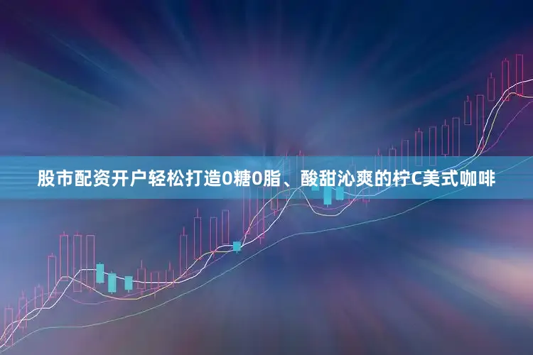 股市配资开户轻松打造0糖0脂、酸甜沁爽的柠C美式咖啡