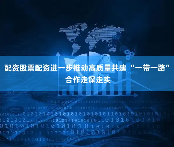 配资股票配资进一步推动高质量共建 “一带一路” 合作走深走实