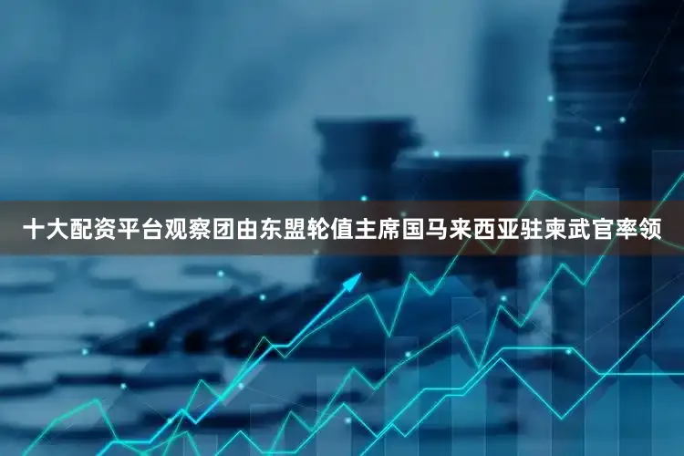 十大配资平台观察团由东盟轮值主席国马来西亚驻柬武官率领