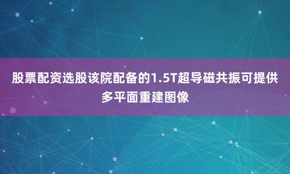 股票配资选股该院配备的1.5T超导磁共振可提供多平面重建图像