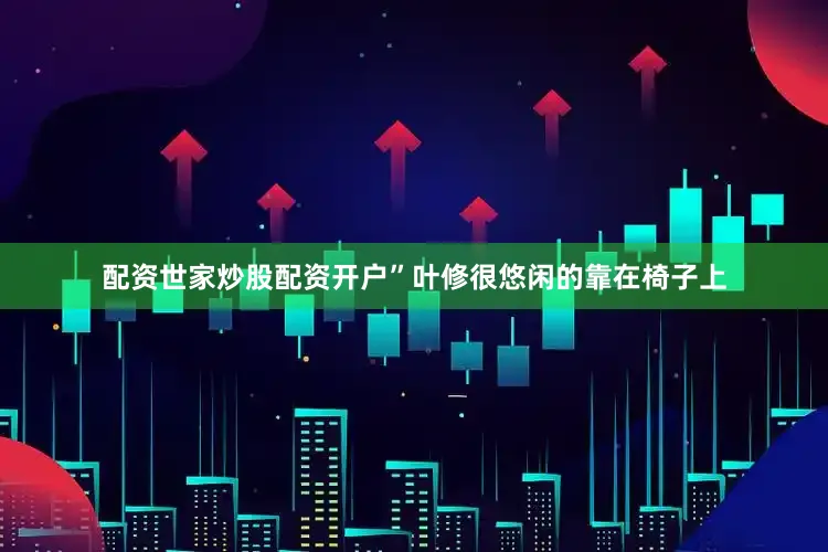 配资世家炒股配资开户”叶修很悠闲的靠在椅子上