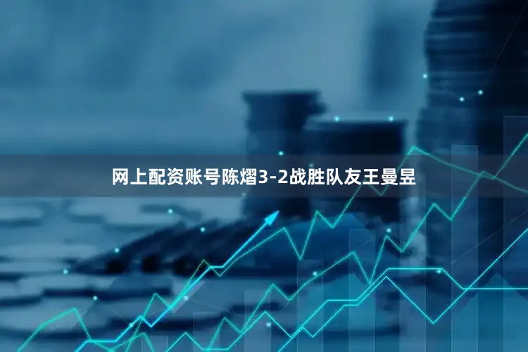 网上配资账号陈熠3-2战胜队友王曼昱
