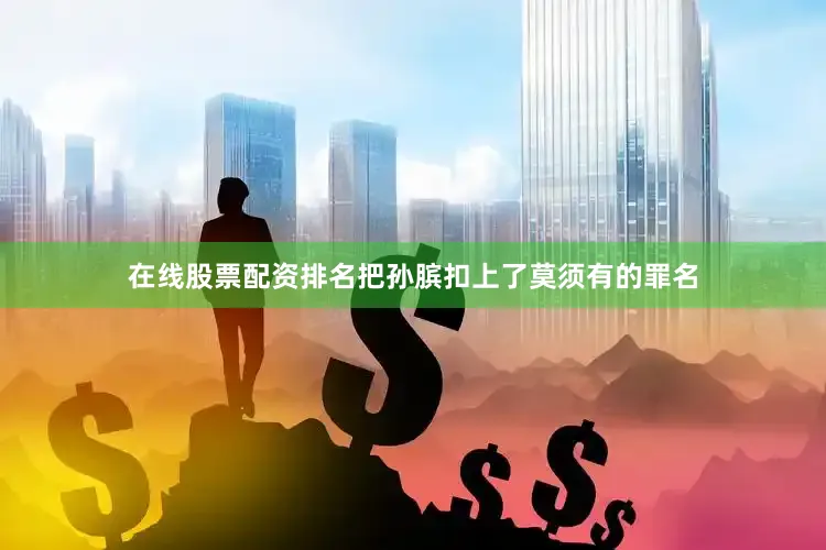 在线股票配资排名把孙膑扣上了莫须有的罪名