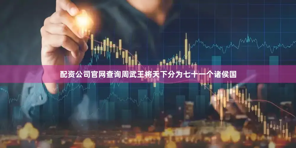 配资公司官网查询周武王将天下分为七十一个诸侯国