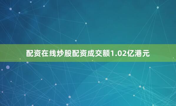 配资在线炒股配资成交额1.02亿港元