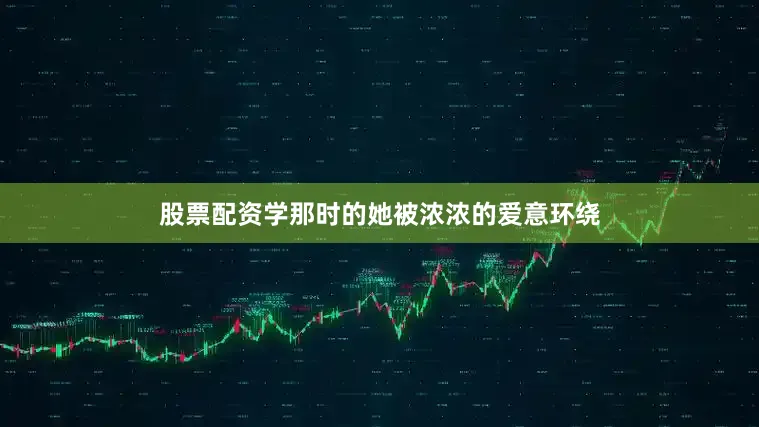 股票配资学那时的她被浓浓的爱意环绕