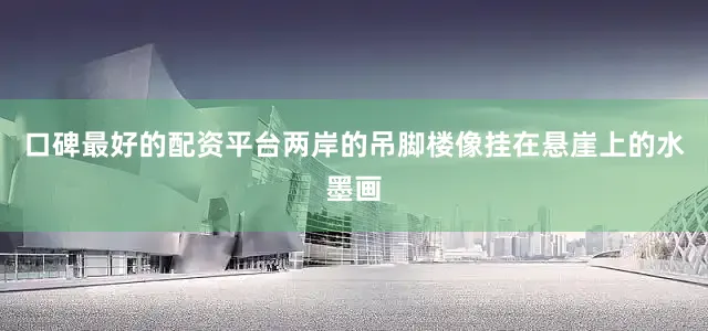 口碑最好的配资平台两岸的吊脚楼像挂在悬崖上的水墨画