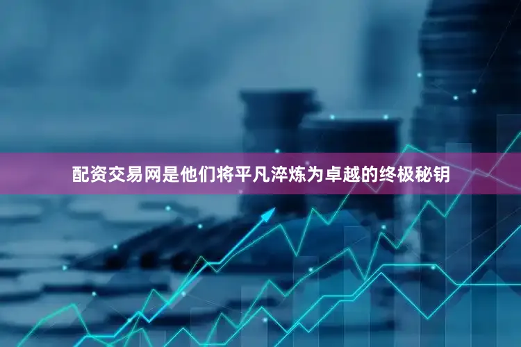 配资交易网是他们将平凡淬炼为卓越的终极秘钥