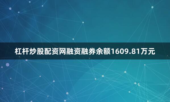 杠杆炒股配资网融资融券余额1609.81万元