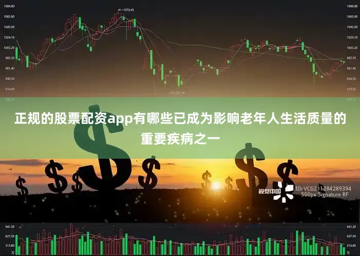 正规的股票配资app有哪些已成为影响老年人生活质量的重要疾病之一