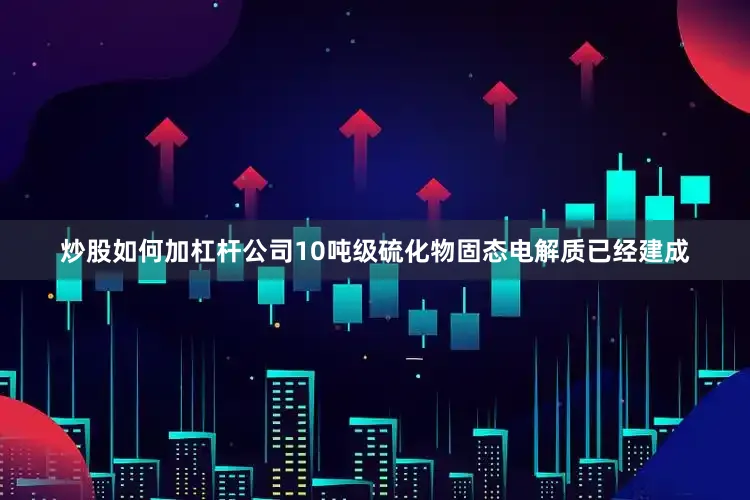炒股如何加杠杆公司10吨级硫化物固态电解质已经建成