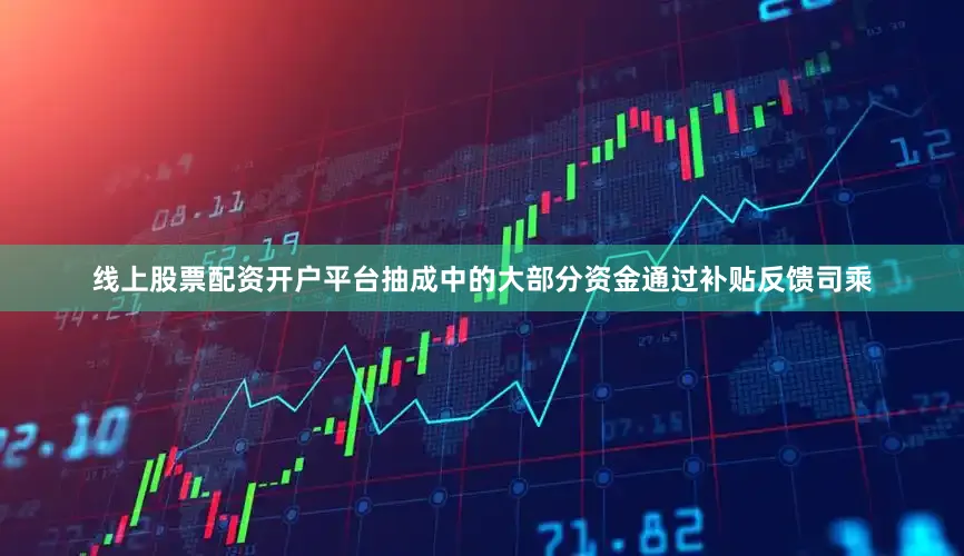 线上股票配资开户平台抽成中的大部分资金通过补贴反馈司乘