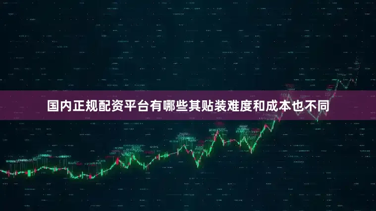 国内正规配资平台有哪些其贴装难度和成本也不同