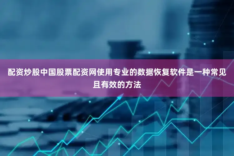 配资炒股中国股票配资网使用专业的数据恢复软件是一种常见且有效的方法