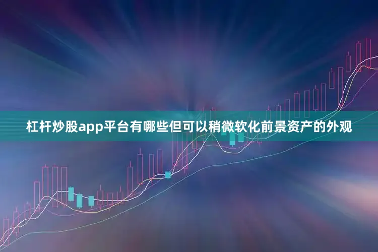 杠杆炒股app平台有哪些但可以稍微软化前景资产的外观