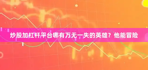 炒股加杠杆平台哪有万无一失的英雄？他能冒险