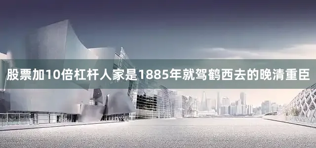 股票加10倍杠杆人家是1885年就驾鹤西去的晚清重臣