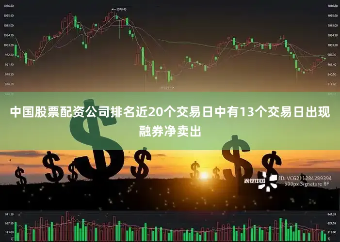 中国股票配资公司排名近20个交易日中有13个交易日出现融券净卖出